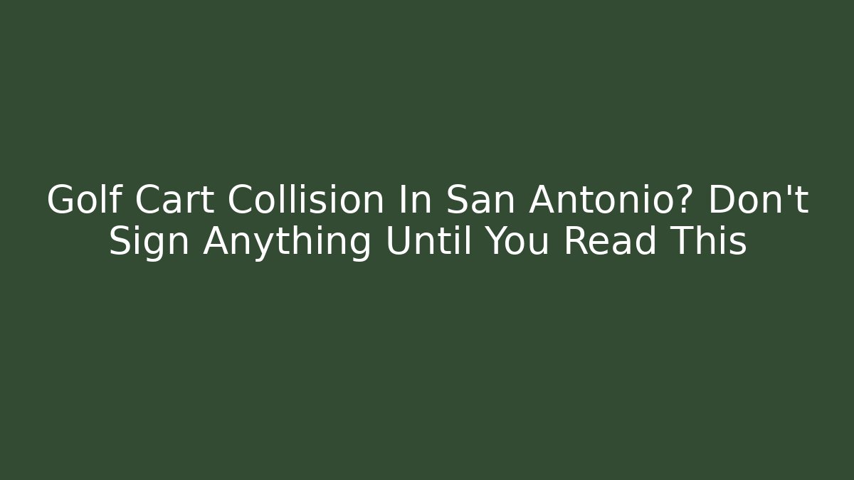Golf Cart Collision In San Antonio? Don’t Sign Anything Until You Read This