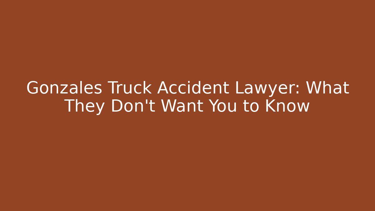 Gonzales Truck Accident Lawyer: What They Don’t Want You to Know