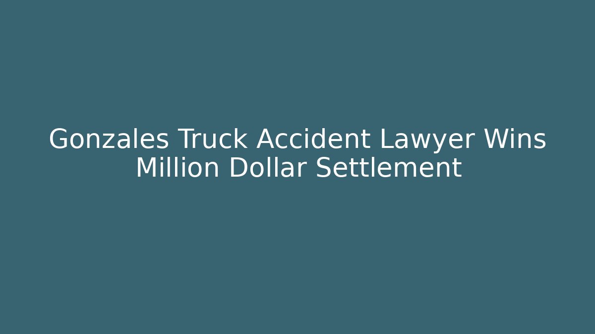 Gonzales Truck Accident Lawyer Wins Million Dollar Settlement
