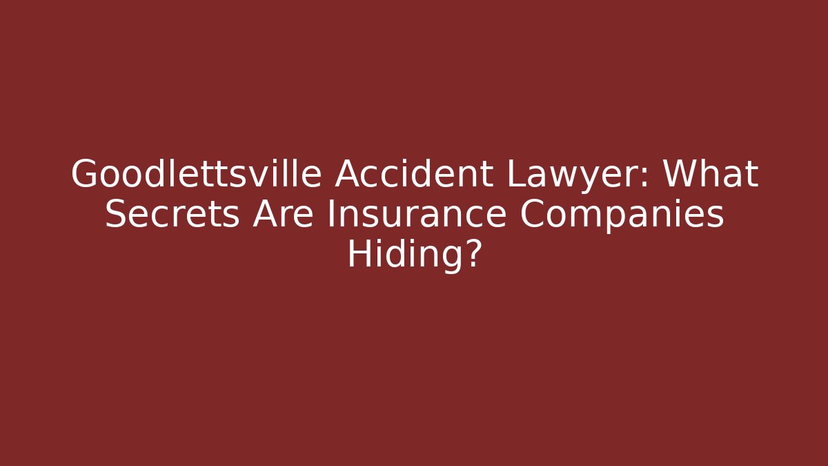 Goodlettsville Accident Lawyer: What Secrets Are Insurance Companies Hiding?