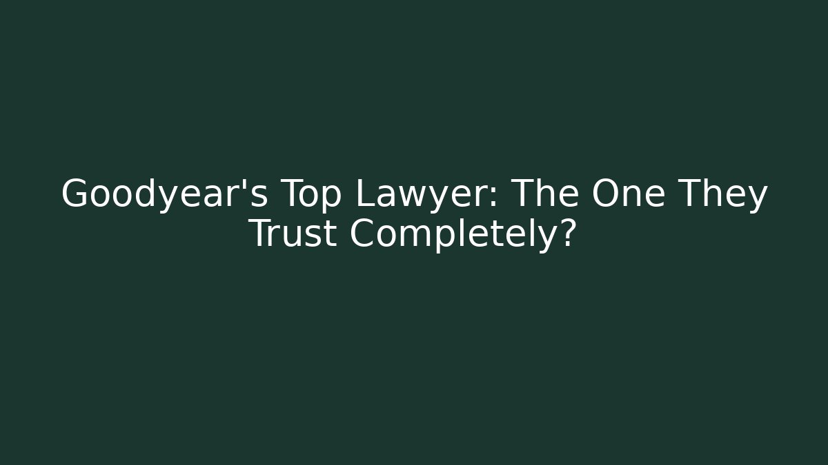 Goodyear's Top Lawyer: The One They Trust Completely?