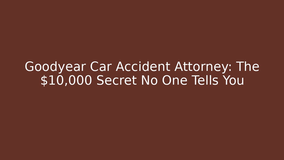 Goodyear Car Accident Attorney: The $10,000 Secret No One Tells You