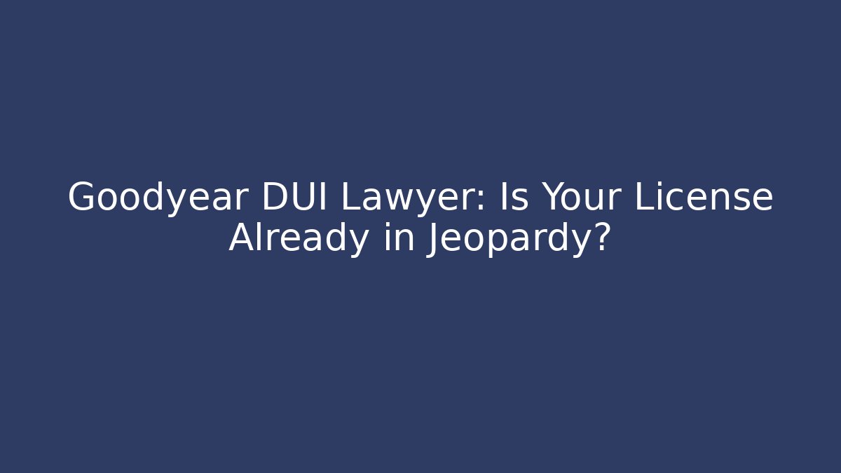 Goodyear DUI Lawyer: Is Your License Already in Jeopardy?