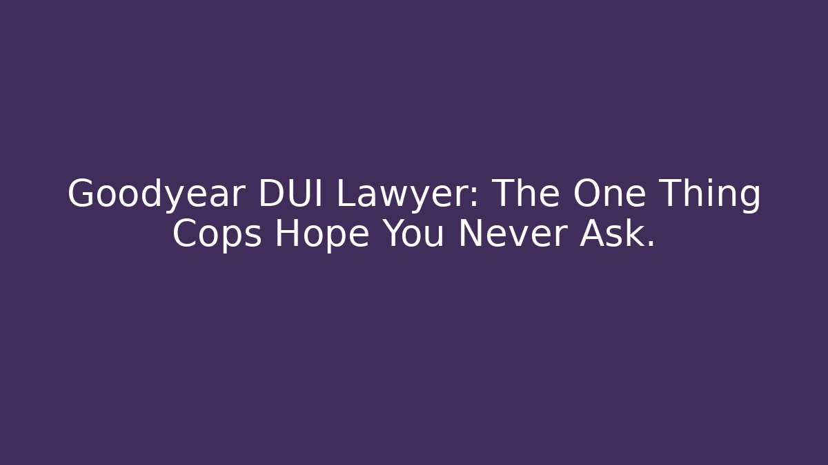 Goodyear DUI Lawyer: The One Thing Cops Hope You Never Ask.