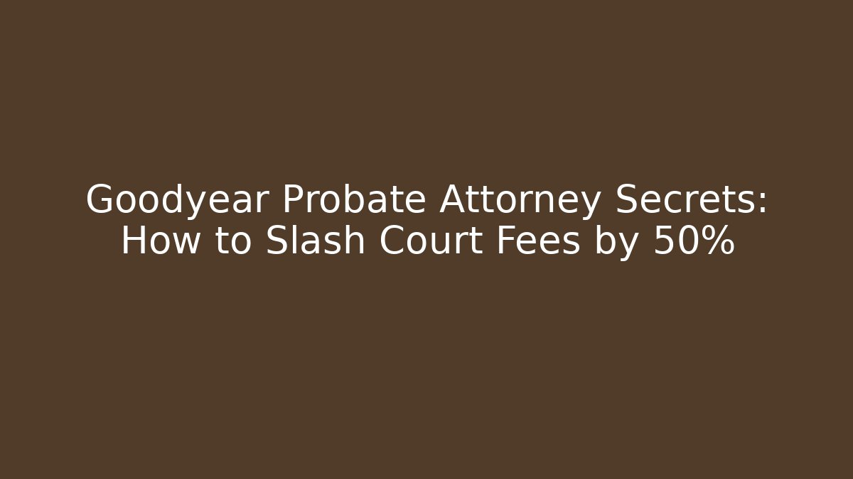 Goodyear Probate Attorney Secrets: How to Slash Court Fees by 50%