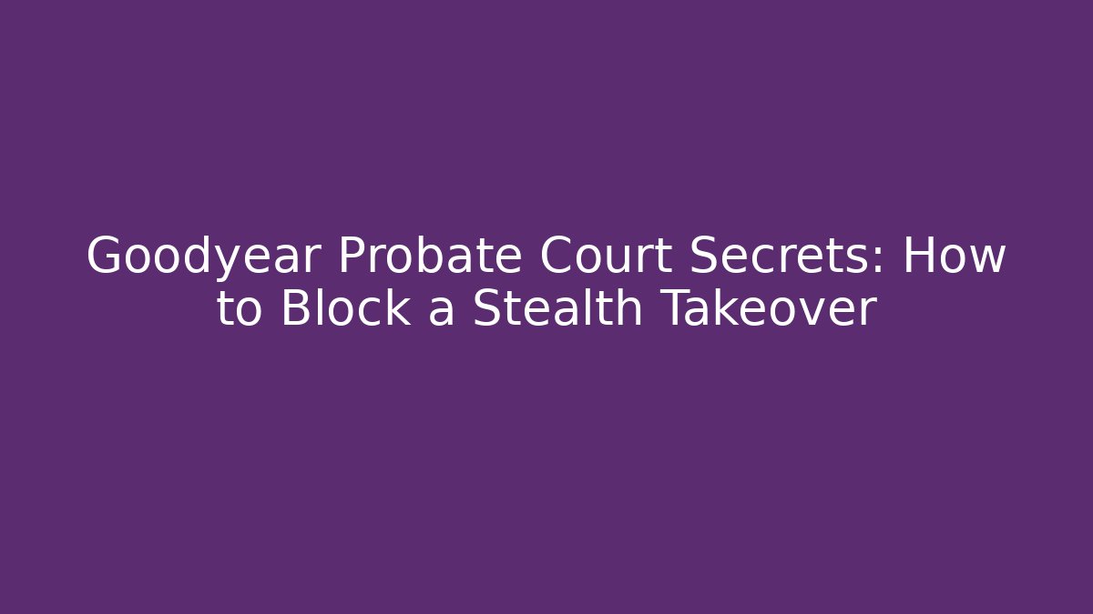 Goodyear Probate Court Secrets: How to Block a Stealth Takeover