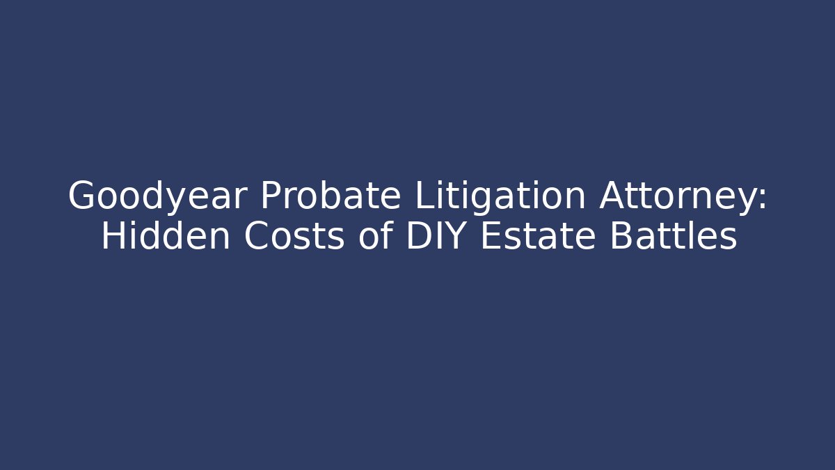 Goodyear Probate Litigation Attorney: Hidden Costs of DIY Estate Battles