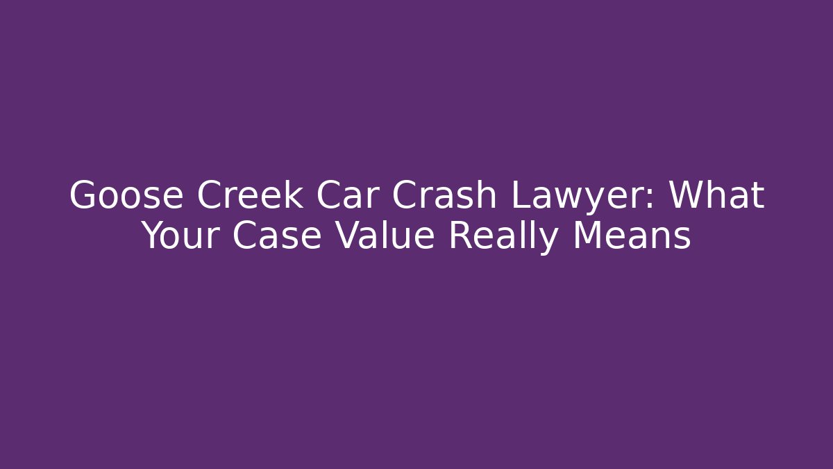Goose Creek Car Crash Lawyer: What Your Case Value Really Means