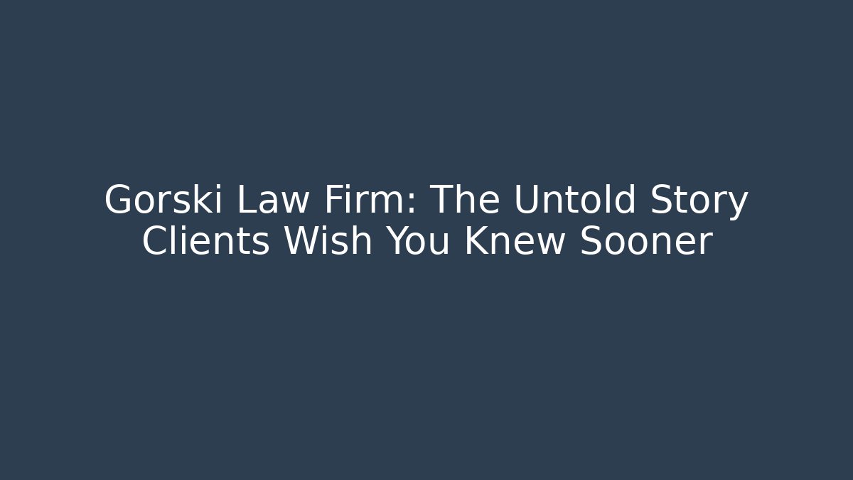 Gorski Law Firm: The Untold Story Clients Wish You Knew Sooner
