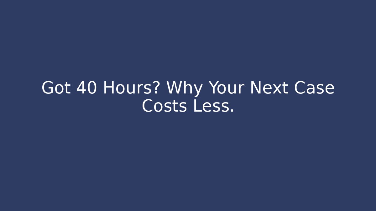 Got 40 Hours? Why Your Next Case Costs Less.