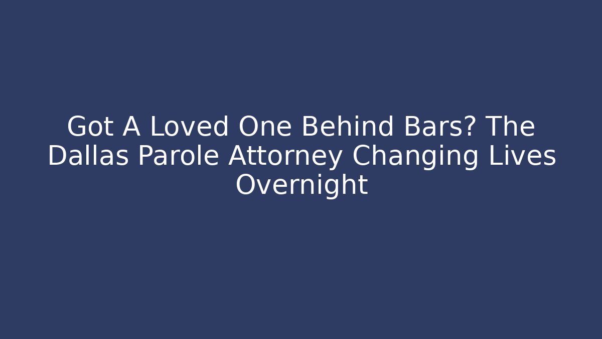 Got A Loved One Behind Bars? The Dallas Parole Attorney Changing Lives Overnight