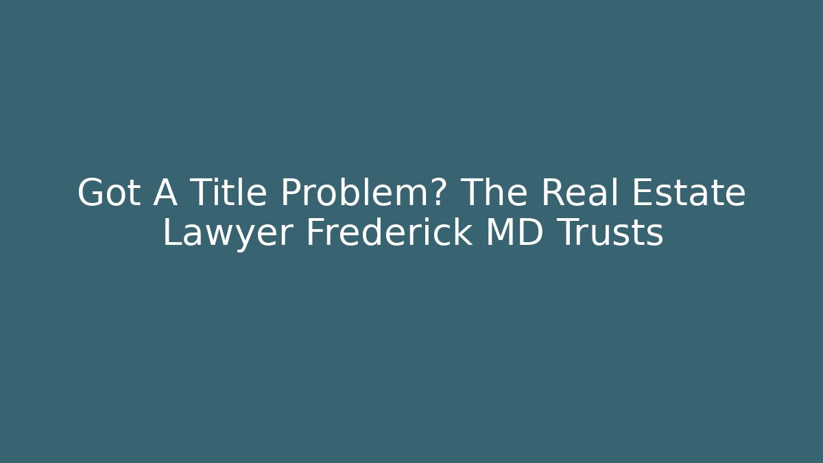 Got A Title Problem? The Real Estate Lawyer Frederick MD Trusts - WealthxGroup