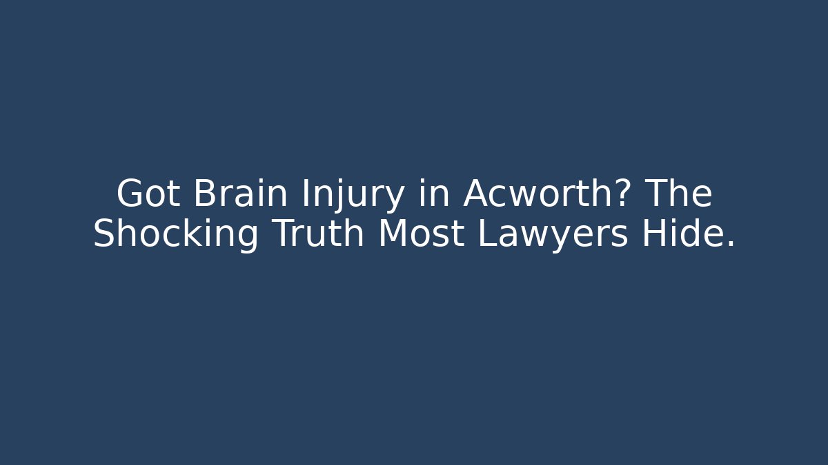 Got Brain Injury in Acworth? The Shocking Truth Most Lawyers Hide.
