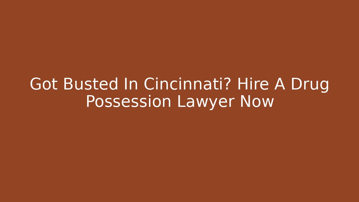 Got Busted In Cincinnati? Hire A Drug Possession Lawyer Now