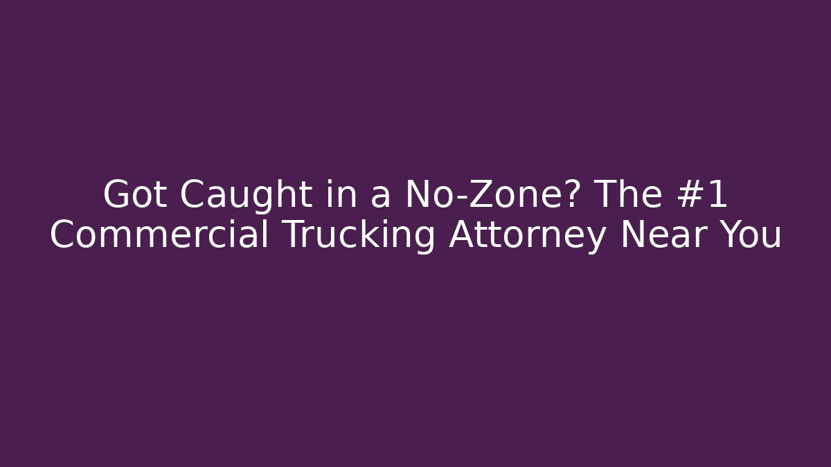 Got Caught in a No-Zone? The #1 Commercial Trucking Attorney Near You