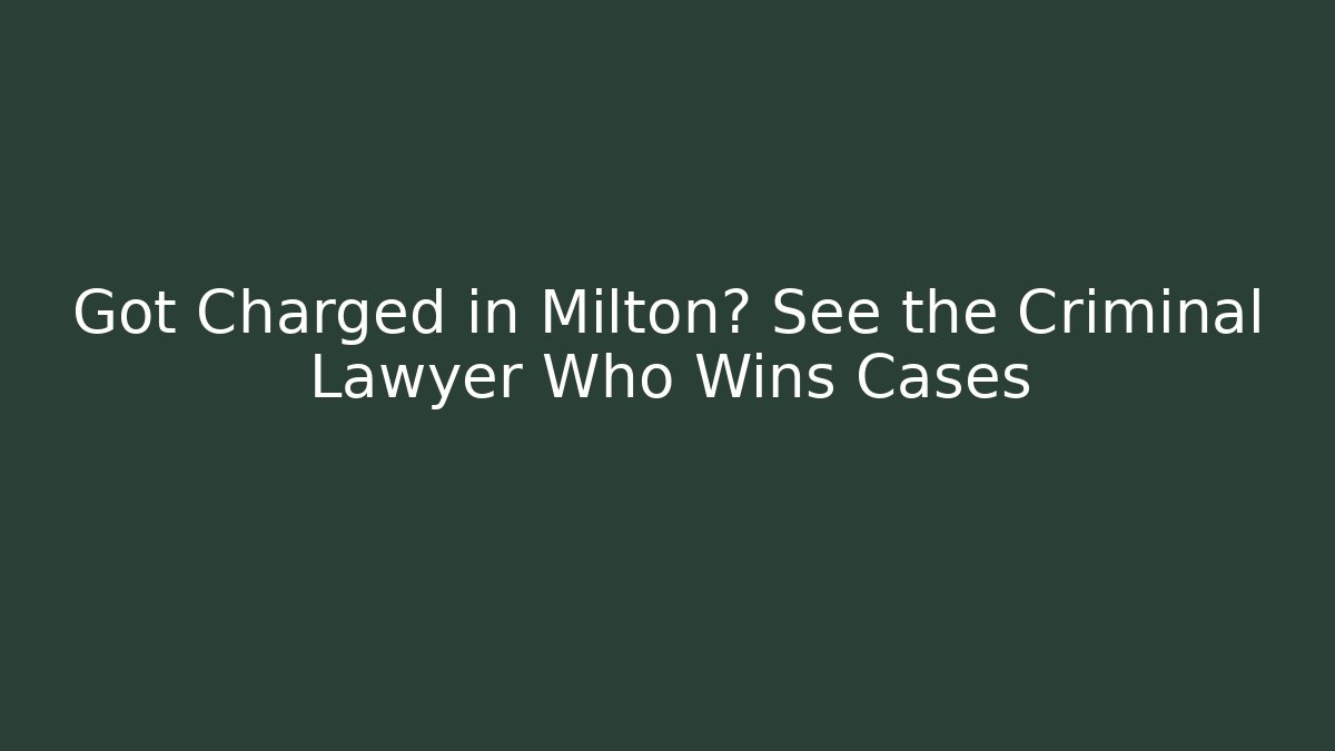 Got Charged in Milton? See the Criminal Lawyer Who Wins Cases