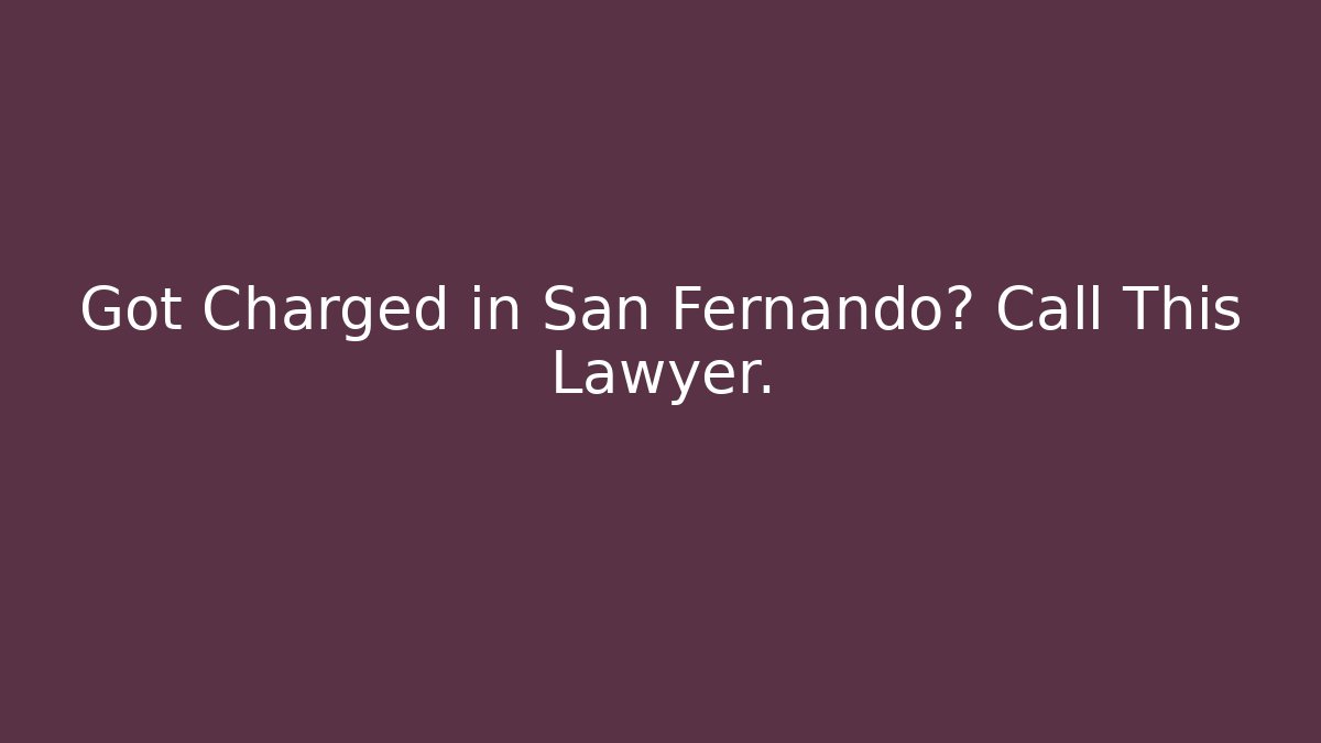Got Charged in San Fernando? Call This Lawyer.