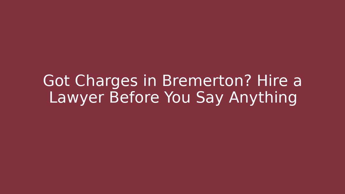 Got Charges in Bremerton? Hire a Lawyer Before You Say Anything