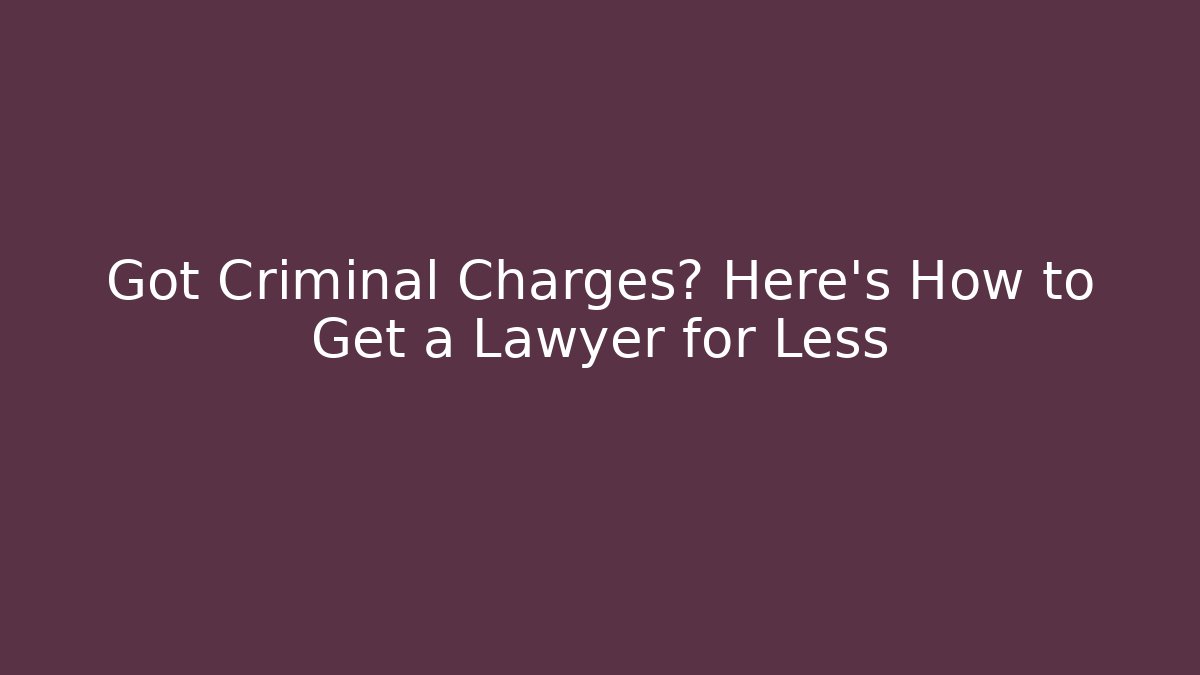 Got Criminal Charges? Here’s How to Get a Lawyer for Less