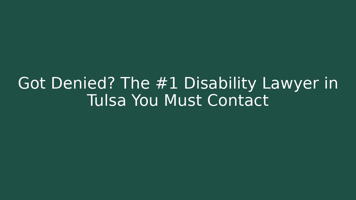Got Denied? The #1 Disability Lawyer in Tulsa You Must Contact