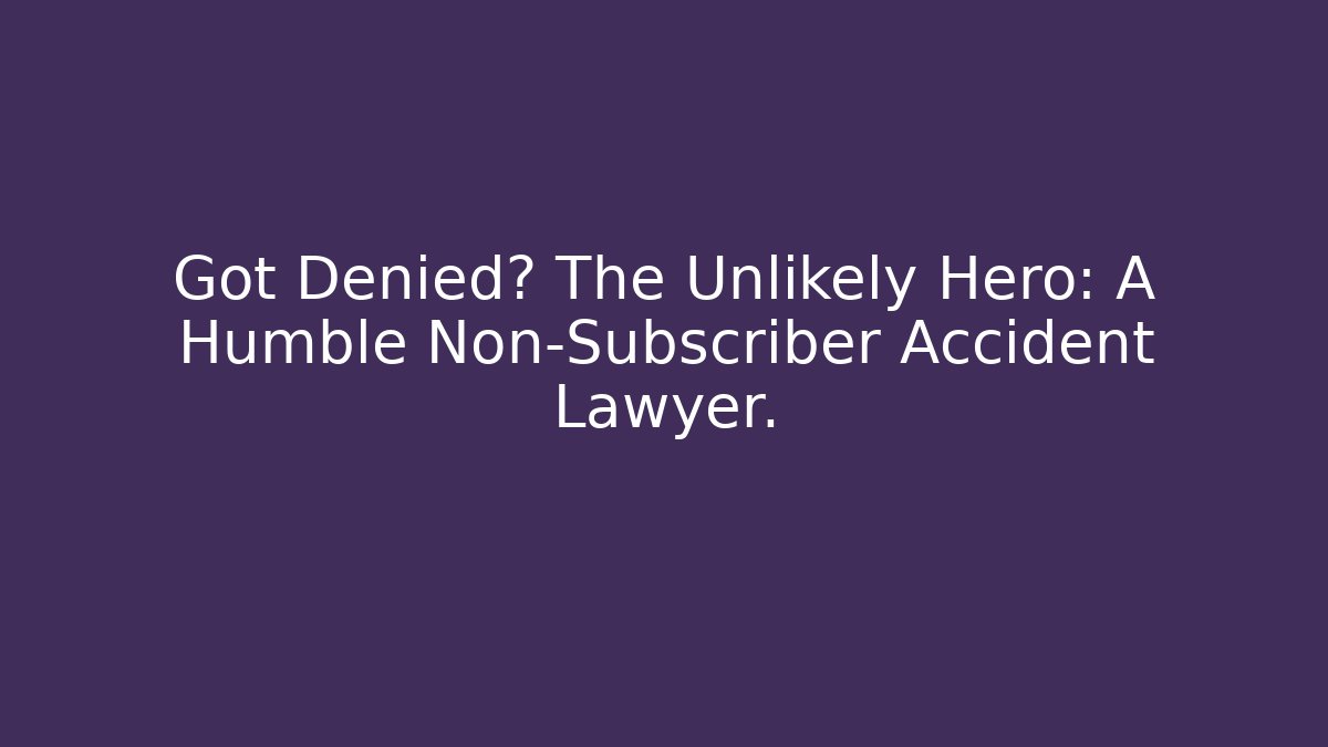 Got Denied? The Unlikely Hero: A Humble Non-Subscriber Accident Lawyer.