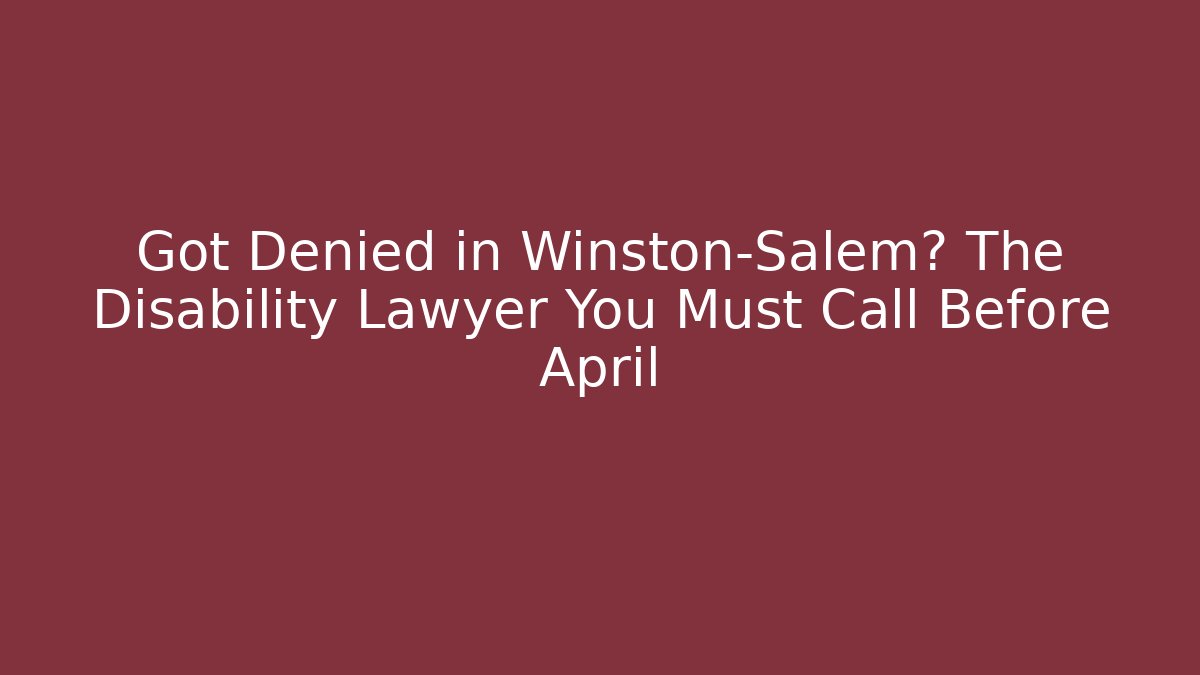 Got Denied in Winston-Salem? The Disability Lawyer You Must Call Before April