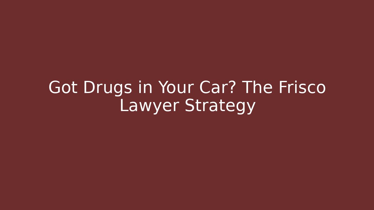 Got Drugs in Your Car? The Frisco Lawyer Strategy