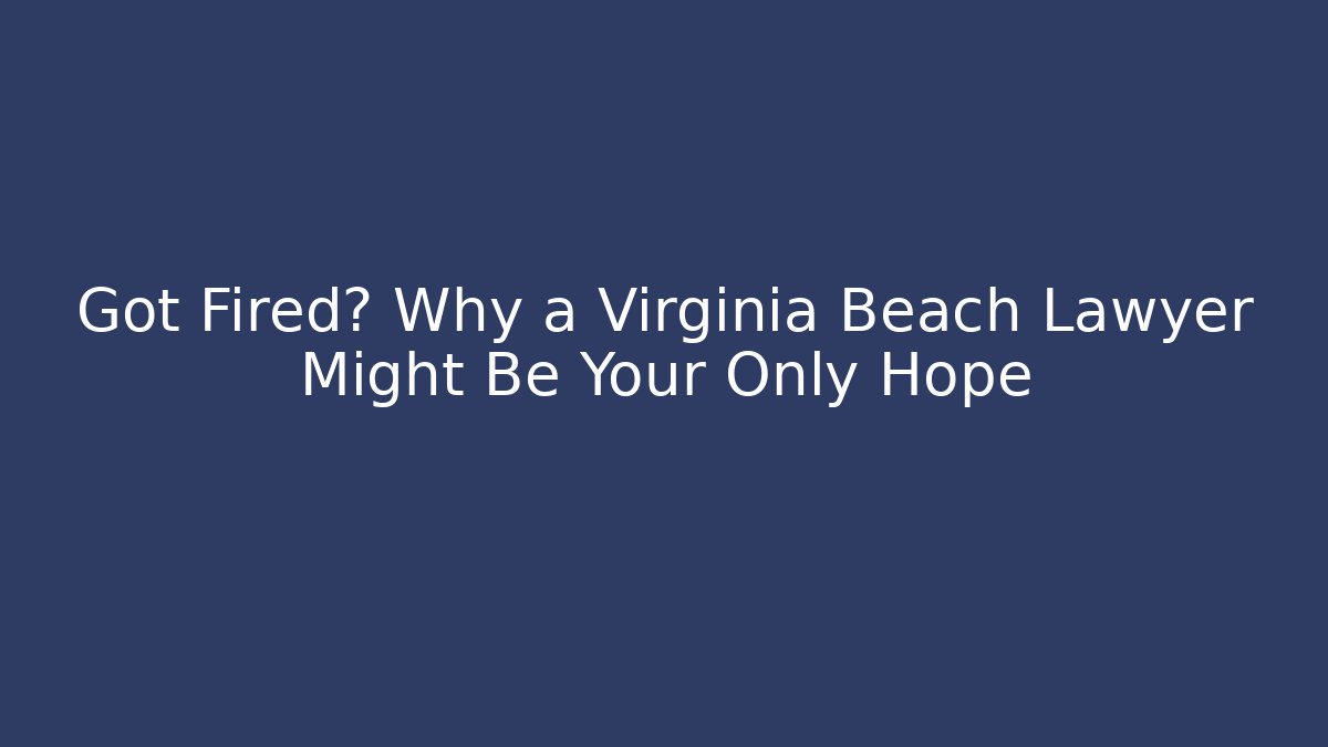 Got Fired? Why a Virginia Beach Lawyer Might Be Your Only Hope