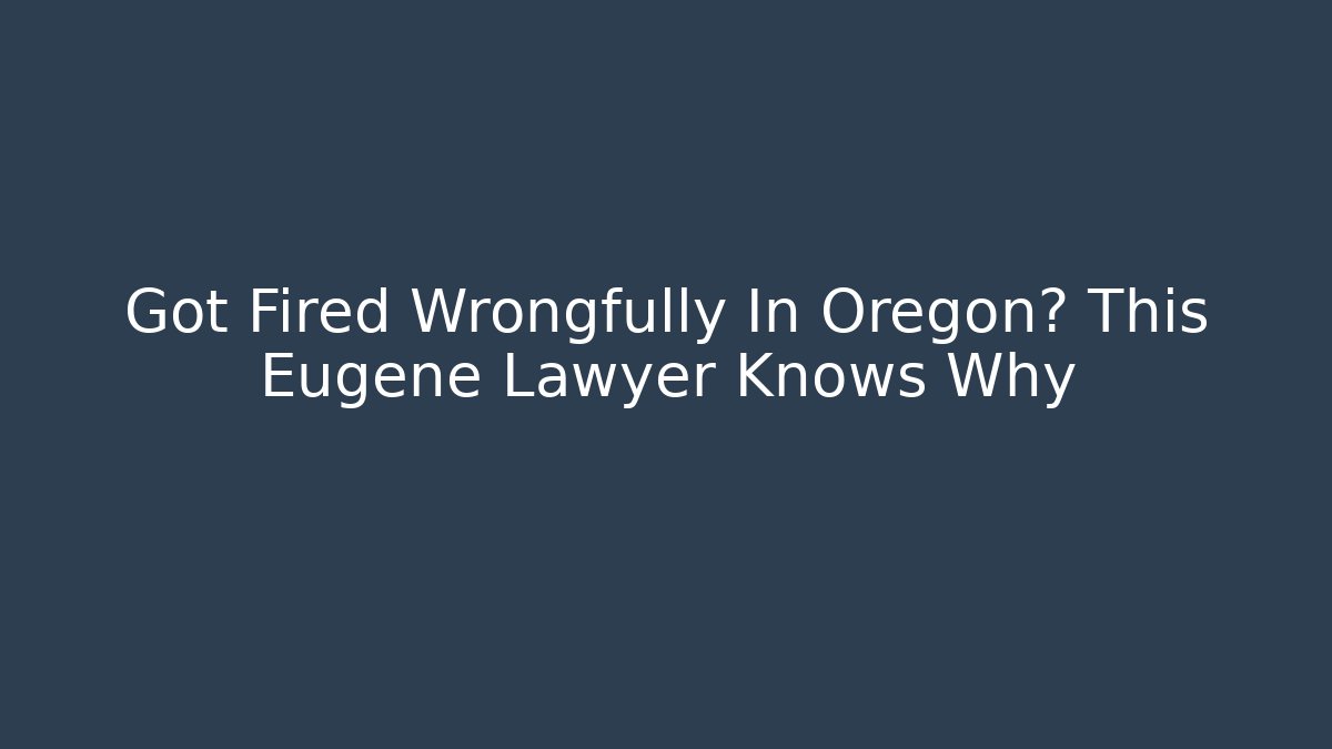 Got Fired Wrongfully In Oregon? This Eugene Lawyer Knows Why