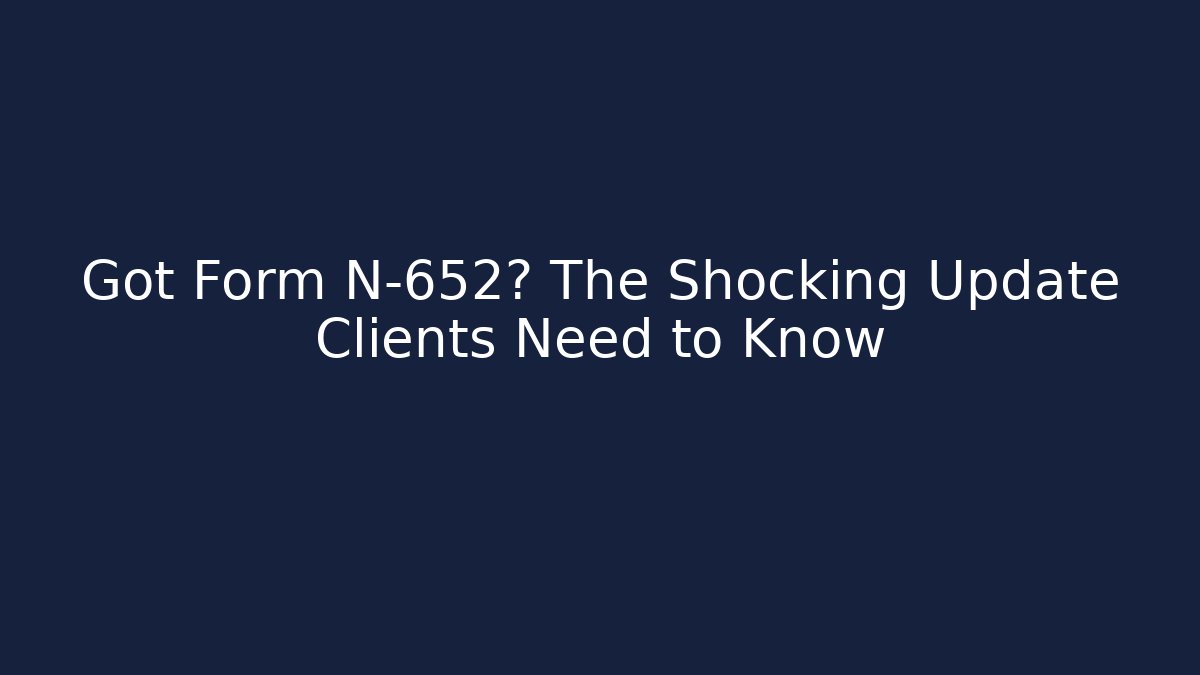 Got Form N-652? The Shocking Update Clients Need to Know