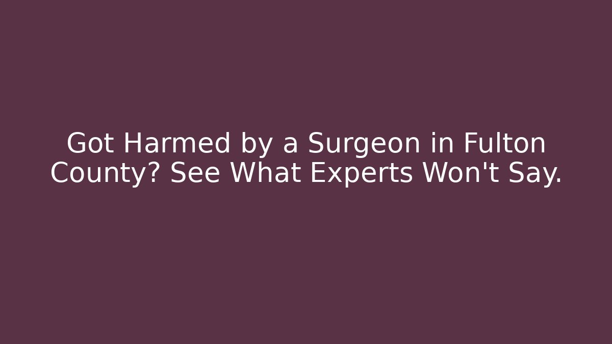 Got Harmed by a Surgeon in Fulton County? See What Experts Won’t Say.