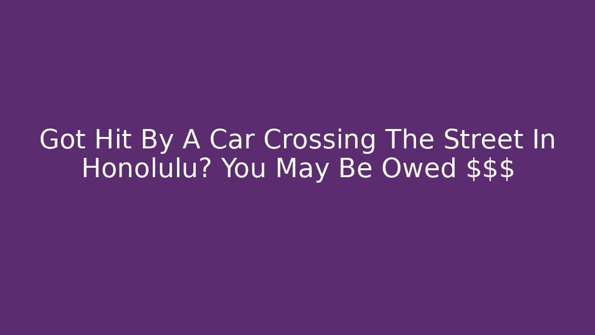 Got Hit By A Car Crossing The Street In Honolulu? You May Be Owed $$$
