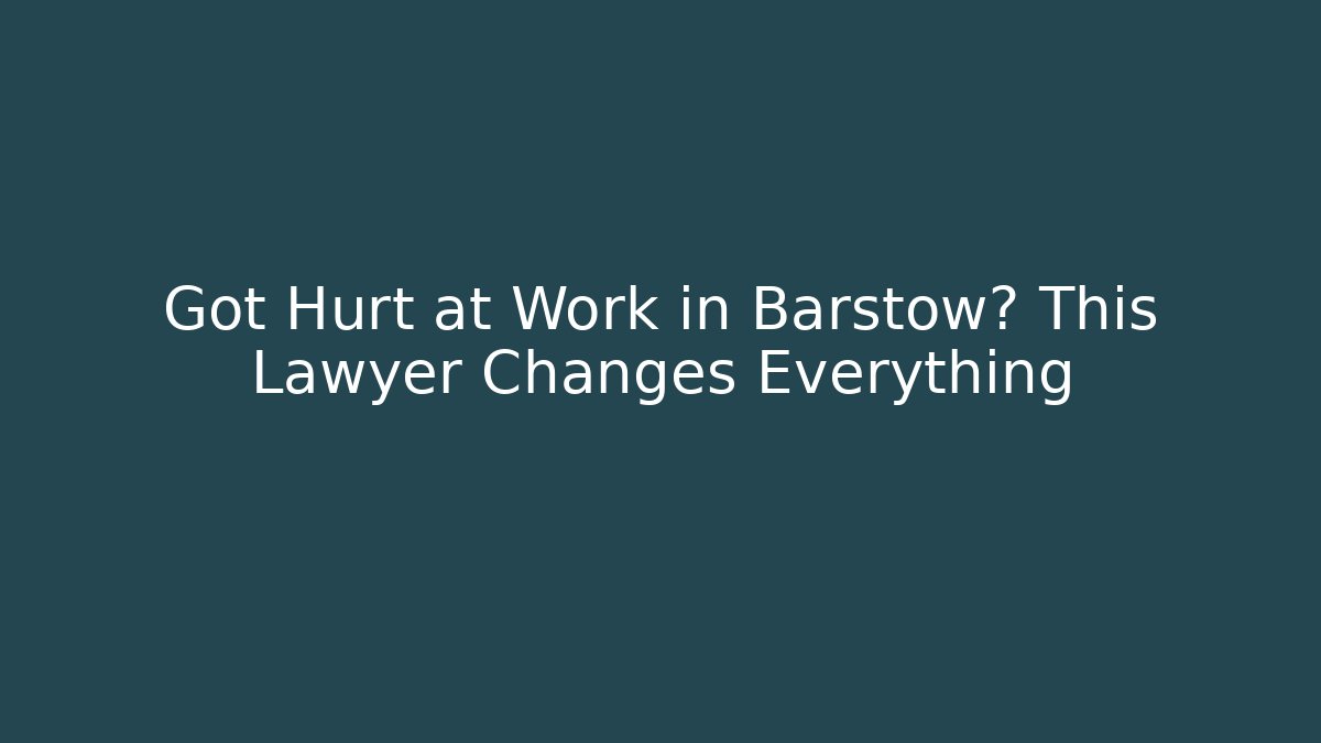 Got Hurt at Work in Barstow? This Lawyer Changes Everything