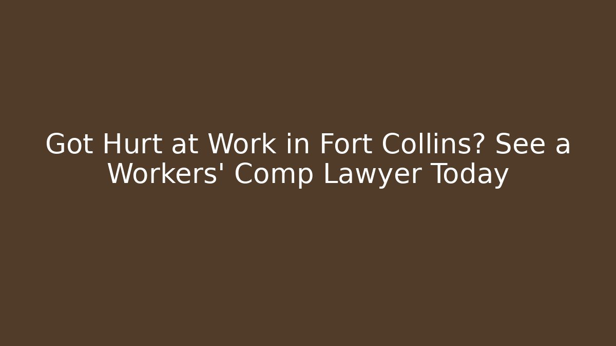 Got Hurt at Work in Fort Collins? See a Workers' Comp Lawyer Today