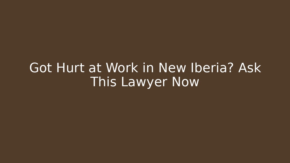 Got Hurt at Work in New Iberia? Ask This Lawyer Now