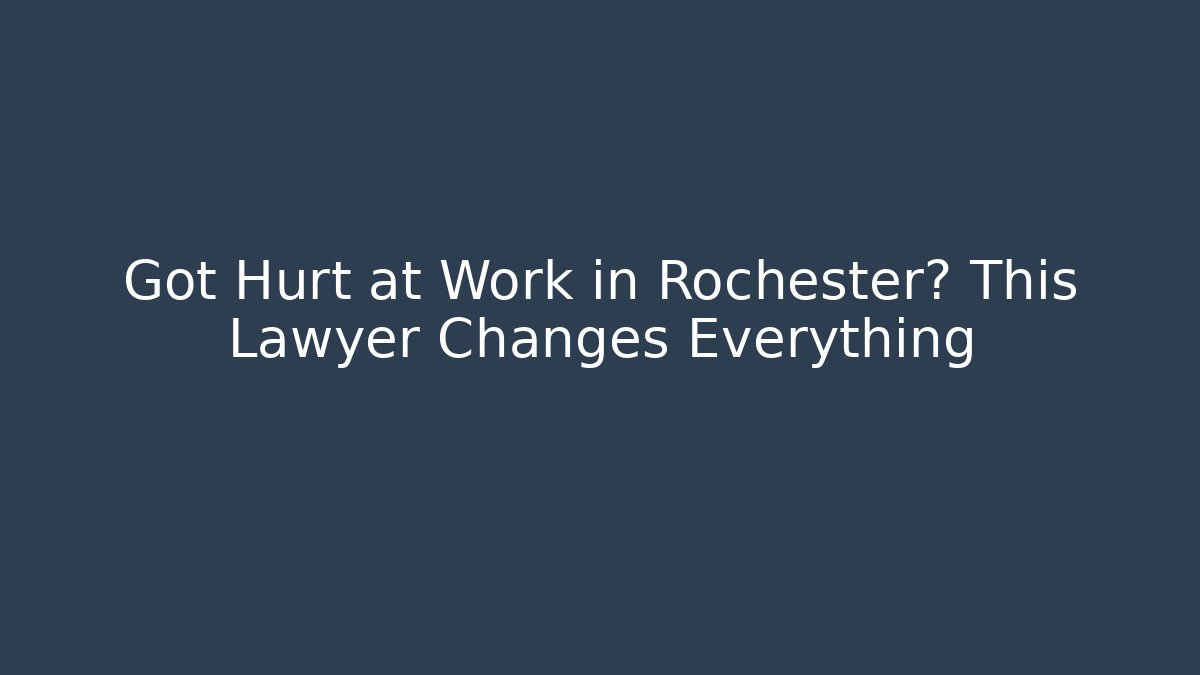 Got Hurt at Work in Rochester? This Lawyer Changes Everything