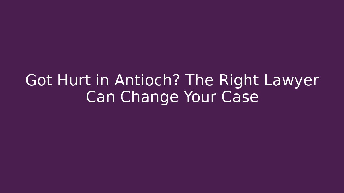 Got Hurt in Antioch? The Right Lawyer Can Change Your Case