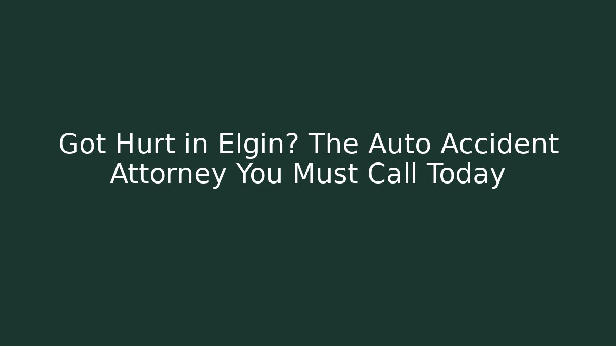 Got Hurt in Elgin? The Auto Accident Attorney You Must Call Today
