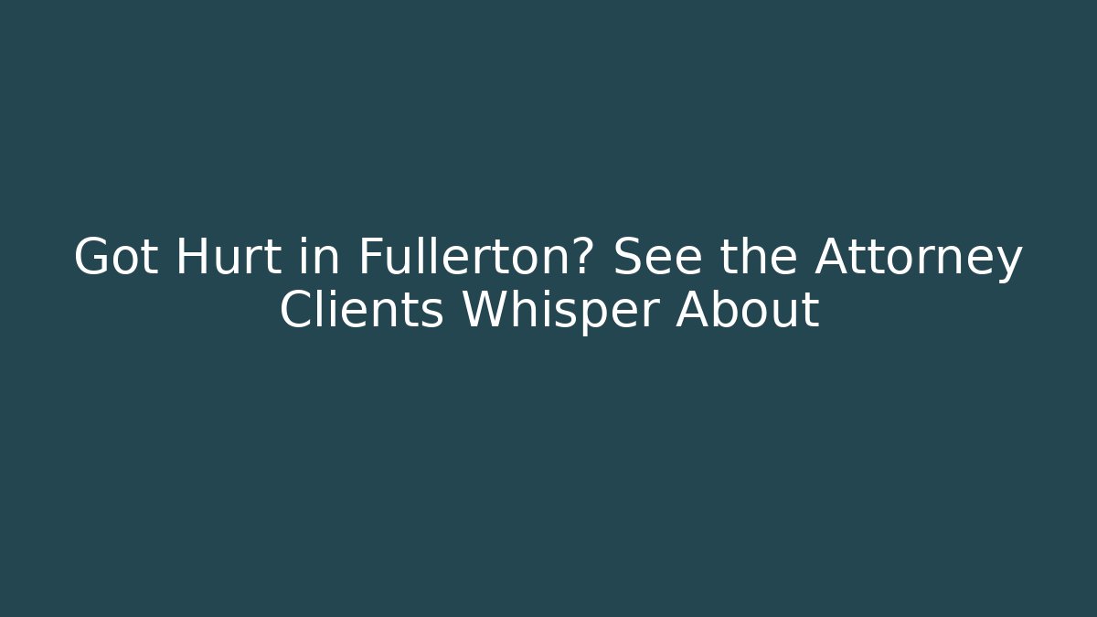 Got Hurt in Fullerton? See the Attorney Clients Whisper About