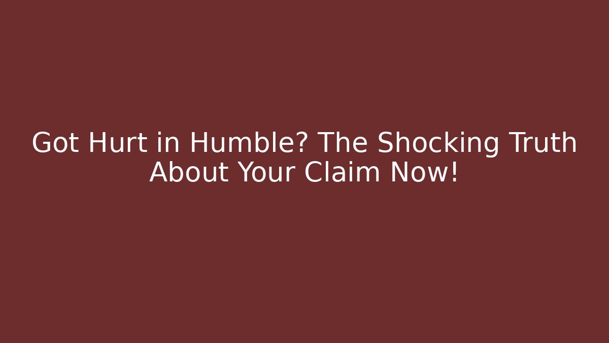 Got Hurt in Humble? The Shocking Truth About Your Claim Now!