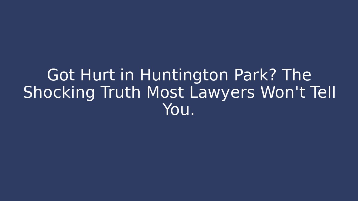 Got Hurt in Huntington Park? The Shocking Truth Most Lawyers Won't Tell You.