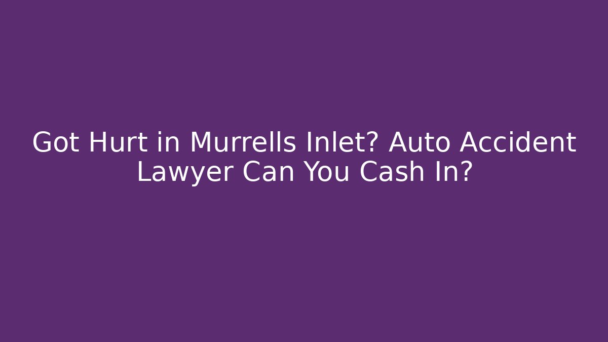 Got Hurt in Murrells Inlet? Auto Accident Lawyer Can You Cash In?