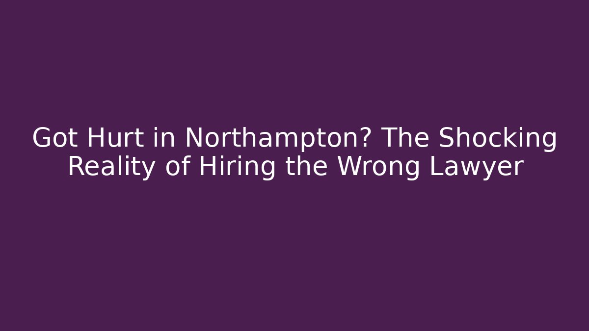 Got Hurt in Northampton? The Shocking Reality of Hiring the Wrong Lawyer