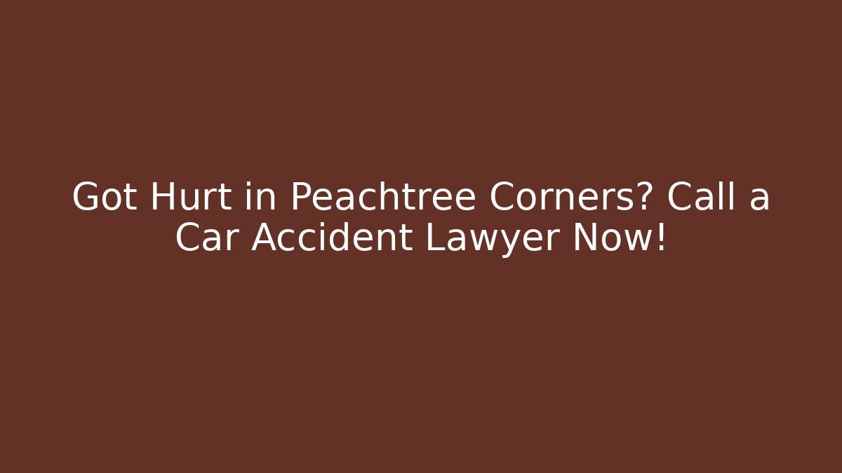 Got Hurt in Peachtree Corners? Call a Car Accident Lawyer Now!
