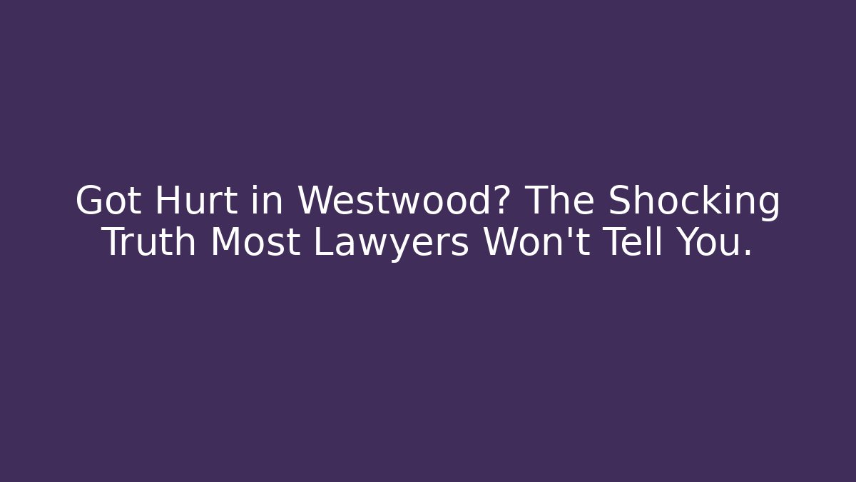 Got Hurt in Westwood? The Shocking Truth Most Lawyers Won't Tell You.