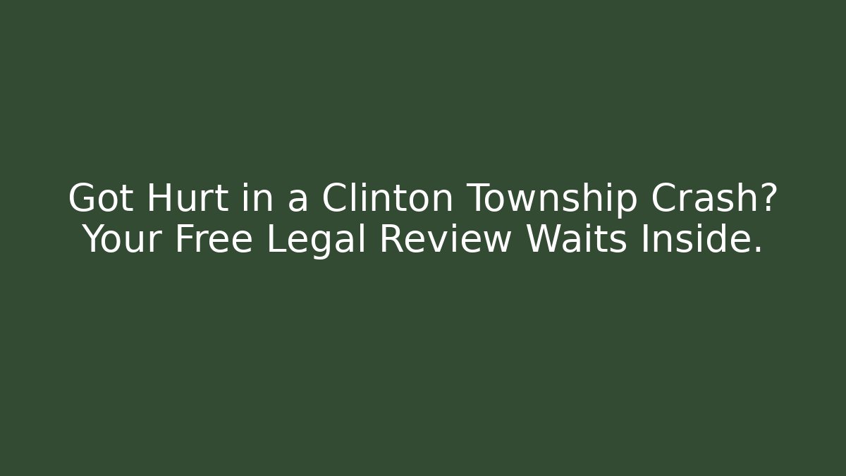Got Hurt in a Clinton Township Crash? Your Free Legal Review Waits Inside.