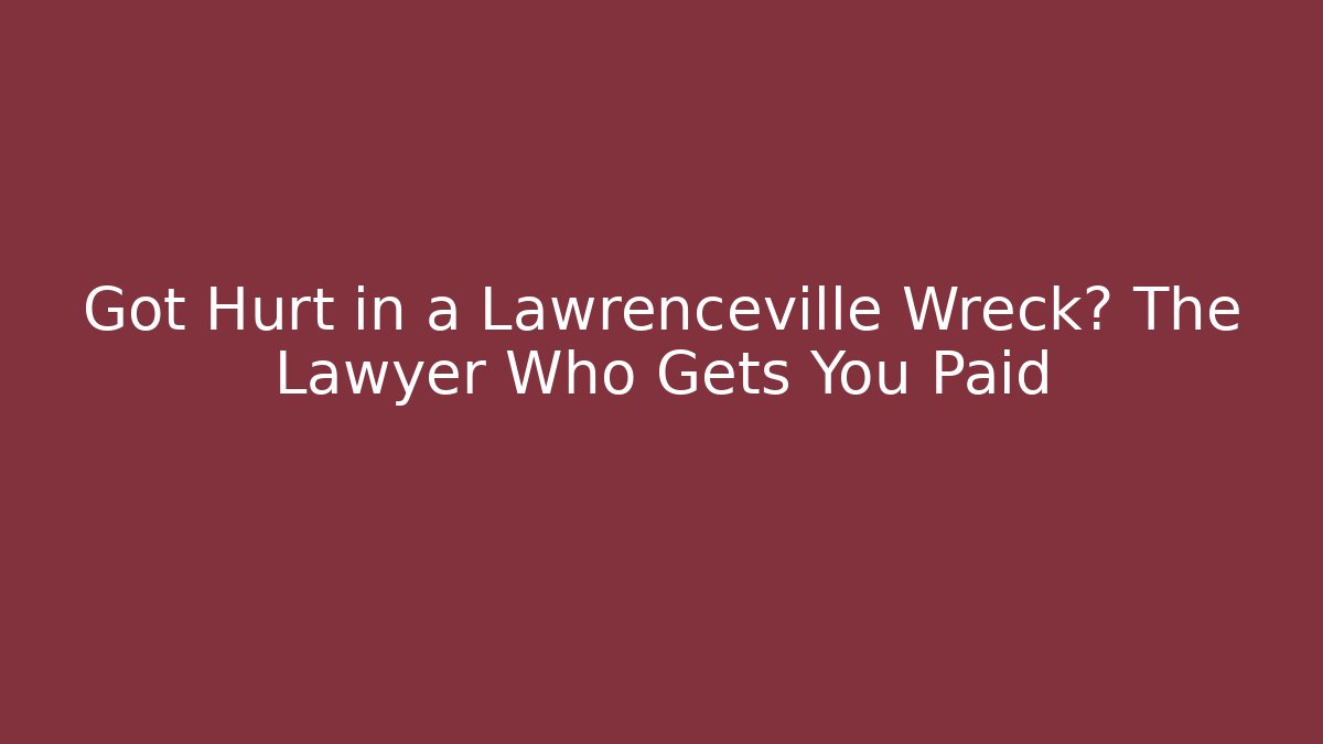 Got Hurt in a Lawrenceville Wreck? The Lawyer Who Gets You Paid