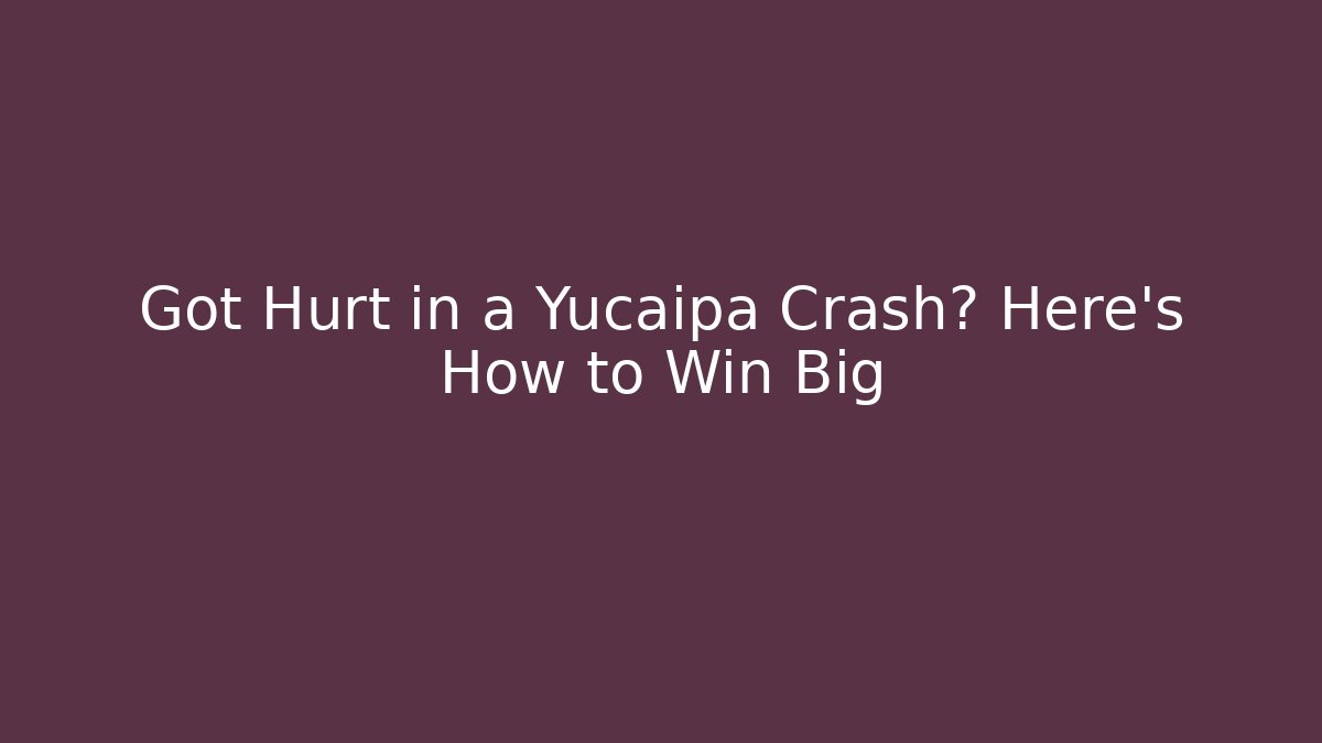 Got Hurt in a Yucaipa Crash? Here’s How to Win Big