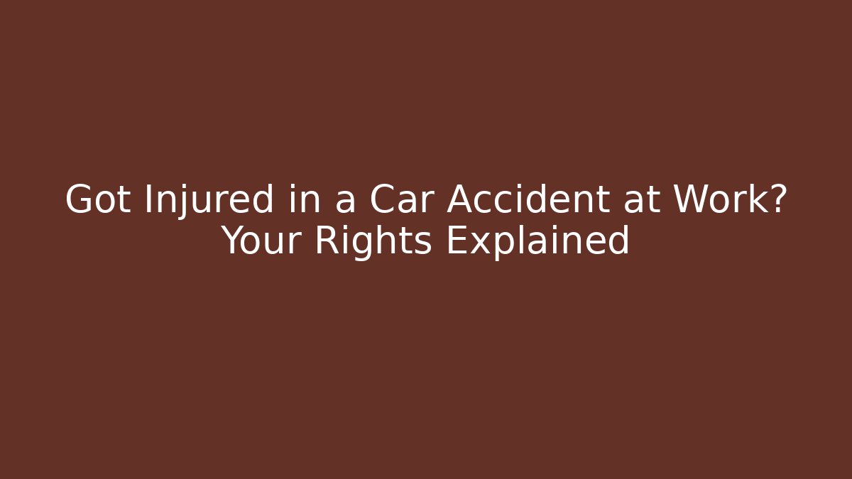 Got Injured in a Car Accident at Work? Your Rights Explained