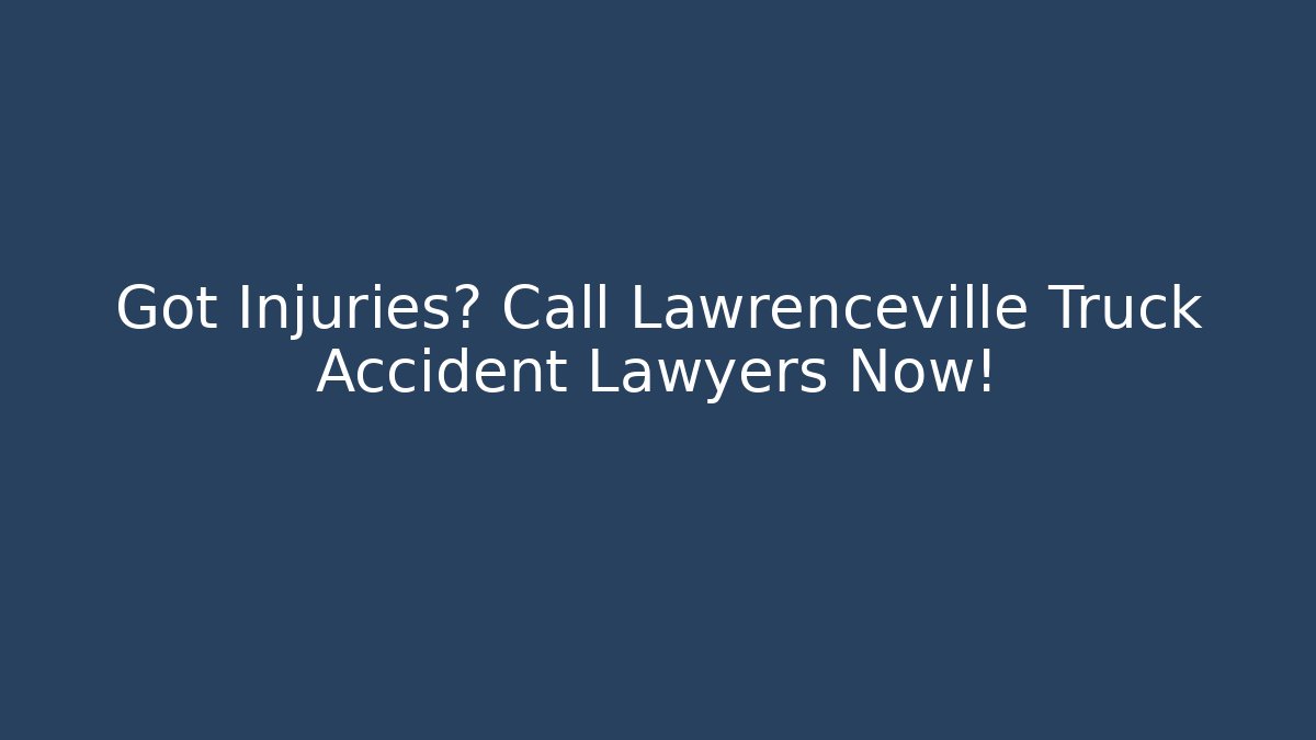 Got Injuries? Call Lawrenceville Truck Accident Lawyers Now!